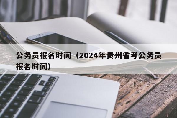 公务员报名时间（2024年贵州省考公务员报名时间）