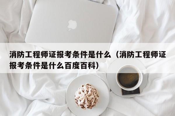 消防工程师证报考条件是什么（消防工程师证报考条件是什么百度百科）