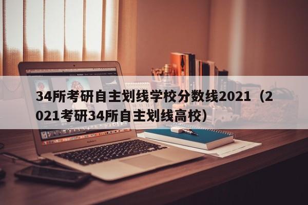 34所考研自主划线学校分数线2021（2021考研34所自主划线高校）