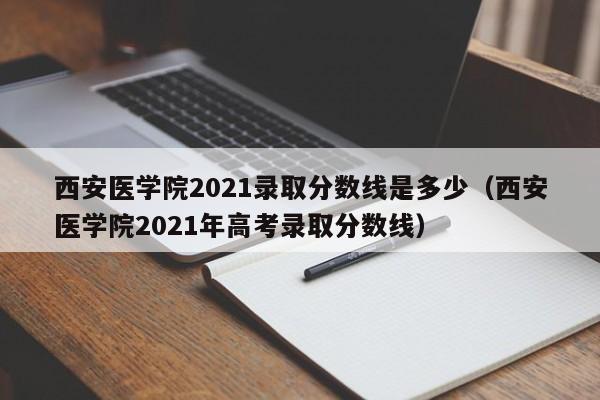 西安医学院2021录取分数线是多少（西安医学院2021年高考录取分数线）