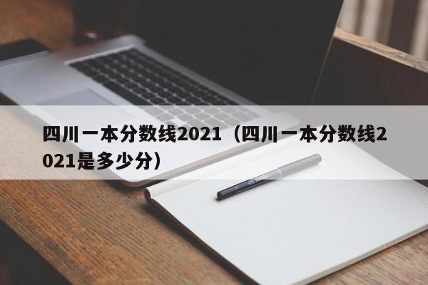 四川一本分数线2021（四川一本分数线2021是多少分）