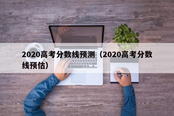 2020高考分数线预测（2020高考分数线预估）