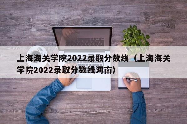 上海海关学院2022录取分数线（上海海关学院2022录取分数线河南）