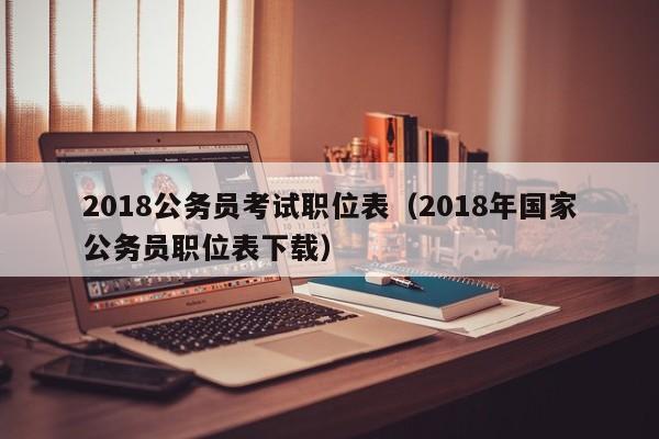 2018公务员考试职位表（2018年国家公务员职位表下载）