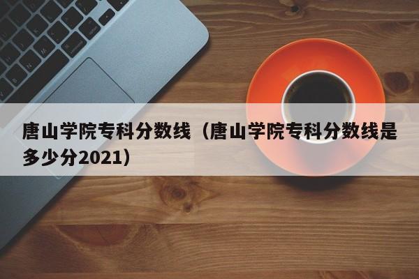 唐山学院专科分数线（唐山学院专科分数线是多少分2021）