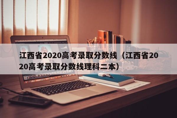 江西省2020高考录取分数线（江西省2020高考录取分数线理科二本）