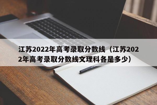 江苏2022年高考录取分数线（江苏2022年高考录取分数线文理科各是多少）