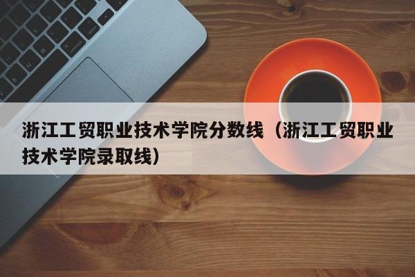 浙江工贸职业技术学院分数线（浙江工贸职业技术学院录取线）