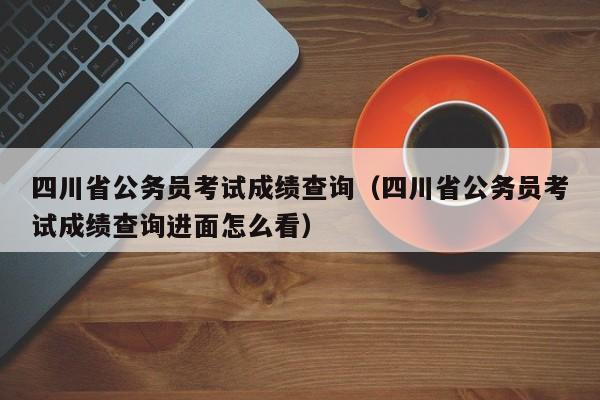 四川省公务员考试成绩查询（四川省公务员考试成绩查询进面怎么看）