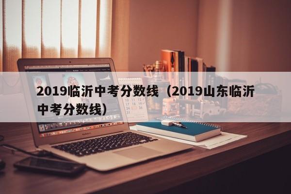 2019临沂中考分数线（2019山东临沂中考分数线）