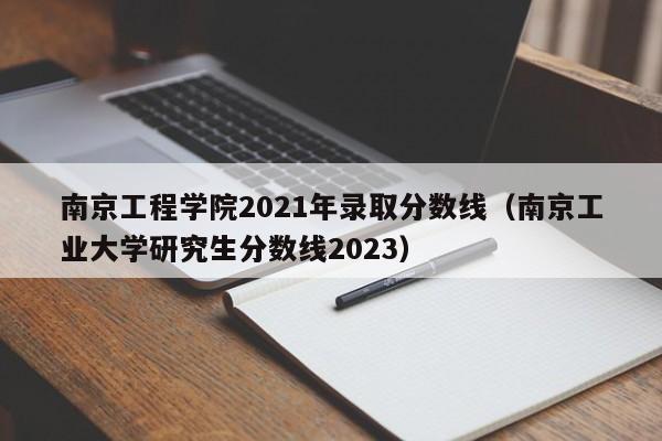 南京工程学院2021年录取分数线（南京工业大学研究生分数线2023）