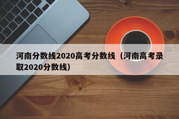 河南分数线2020高考分数线（河南高考录取2020分数线）