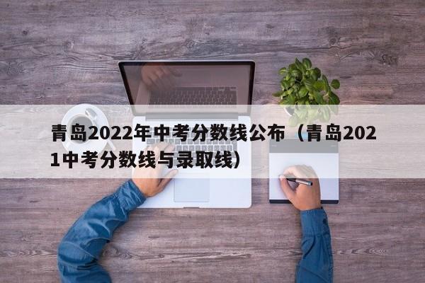 青岛2022年中考分数线公布（青岛2021中考分数线与录取线）