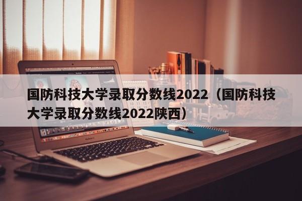 国防科技大学录取分数线2022（国防科技大学录取分数线2022陕西）