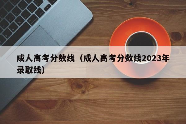 成人高考分数线（成人高考分数线2023年录取线）