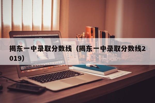 揭东一中录取分数线（揭东一中录取分数线2019）