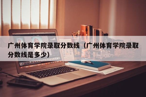 广州体育学院录取分数线（广州体育学院录取分数线是多少）