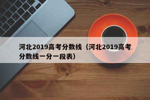 河北2019高考分数线（河北2019高考分数线一分一段表）