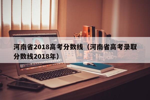 河南省2018高考分数线（河南省高考录取分数线2018年）