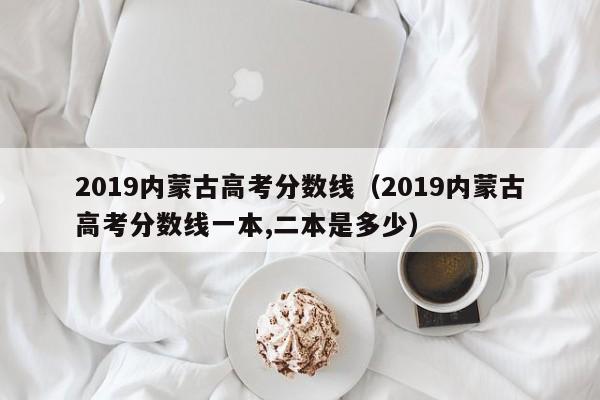 2019内蒙古高考分数线（2019内蒙古高考分数线一本,二本是多少）