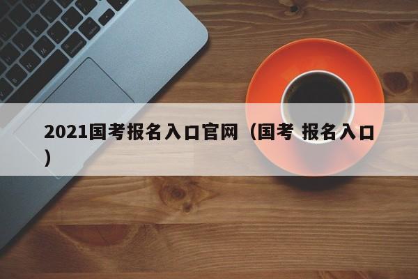 2021国考报名入口官网（国考 报名入口）