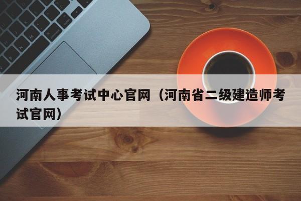 河南人事考试中心官网（河南省二级建造师考试官网）