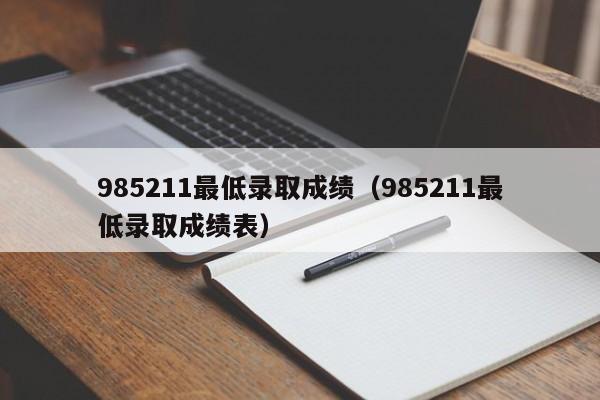 985211最低录取成绩（985211最低录取成绩表）