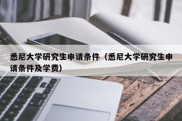 悉尼大学研究生申请条件（悉尼大学研究生申请条件及学费）