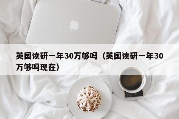 英国读研一年30万够吗（英国读研一年30万够吗现在）