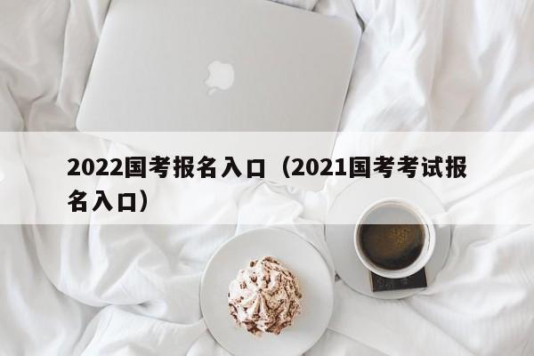 2022国考报名入口（2021国考考试报名入口）