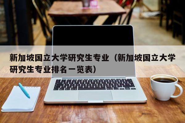 新加坡国立大学研究生专业（新加坡国立大学研究生专业排名一览表）