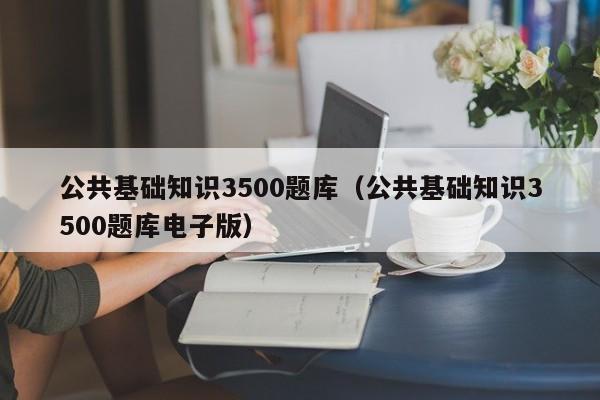 公共基础知识3500题库（公共基础知识3500题库电子版）