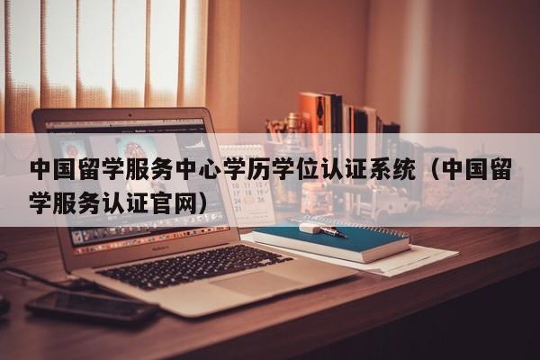 中国留学服务中心学历学位认证系统（中国留学服务认证官网）