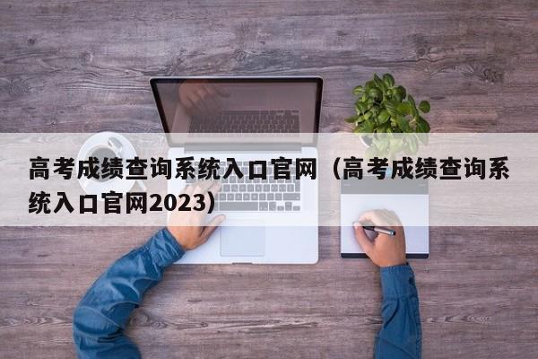 高考成绩查询系统入口官网（高考成绩查询系统入口官网2023）