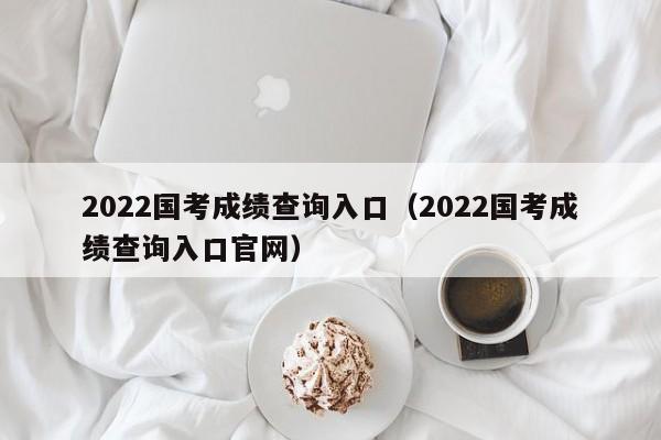 2022国考成绩查询入口（2022国考成绩查询入口官网）