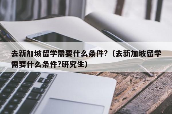 去新加坡留学需要什么条件?（去新加坡留学需要什么条件?研究生）