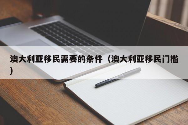 澳大利亚移民需要的条件（澳大利亚移民门槛）