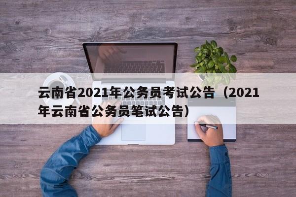 云南省2021年公务员考试公告（2021年云南省公务员笔试公告）