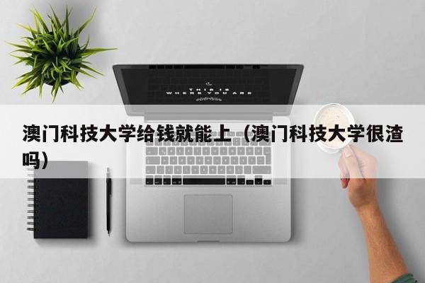 澳门科技大学给钱就能上（澳门科技大学很渣吗）