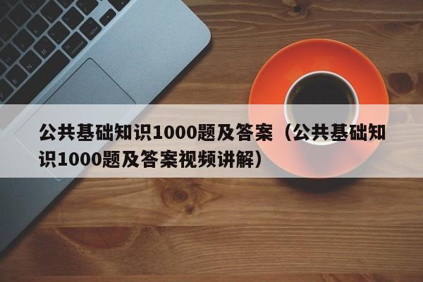 公共基础知识1000题及答案（公共基础知识1000题及答案视频讲解）