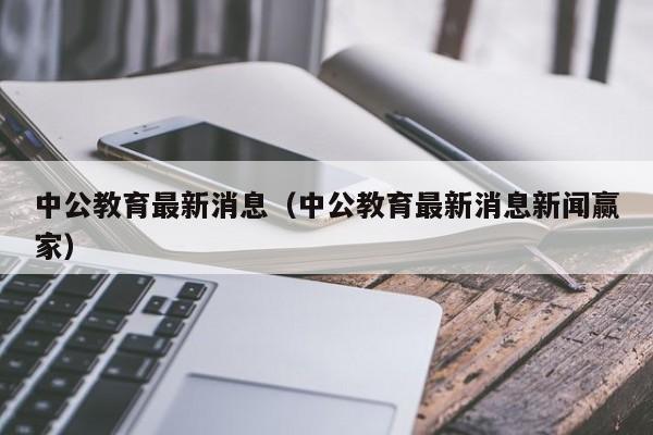 中公教育最新消息（中公教育最新消息新闻赢家）