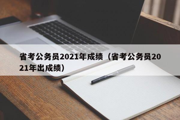 省考公务员2021年成绩（省考公务员2021年出成绩）